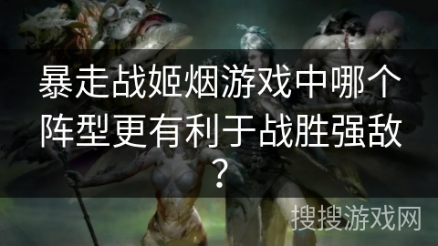 暴走战姬烟游戏中哪个阵型更有利于战胜强敌？