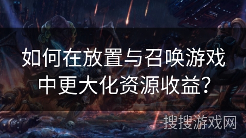如何在放置与召唤游戏中更大化资源收益？