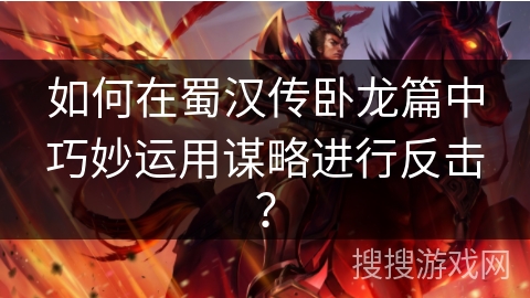 如何在蜀汉传卧龙篇中巧妙运用谋略进行反击？