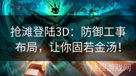 抢滩登陆3D：防御工事布局，让你固若金汤！