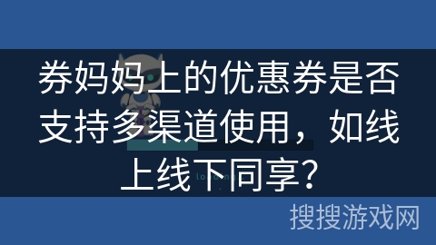 券妈妈上的优惠券是否支持多渠道使用，如线上线下同享？