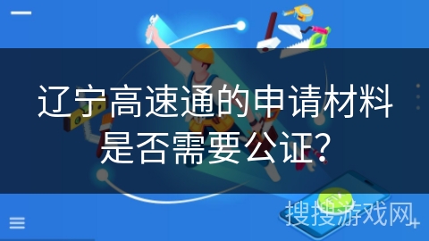 辽宁高速通的申请材料是否需要公证？