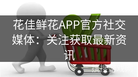 花佳鲜花APP官方社交媒体：关注获取最新资讯
