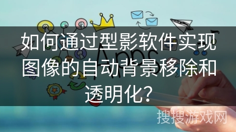 如何通过型影软件实现图像的自动背景移除和透明化？