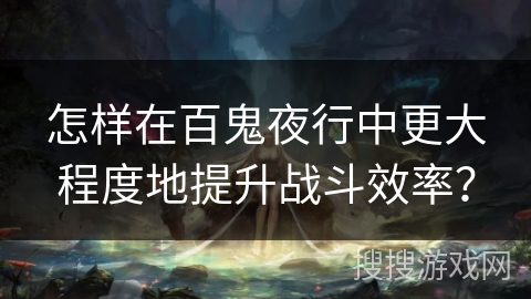 怎样在百鬼夜行中更大程度地提升战斗效率？