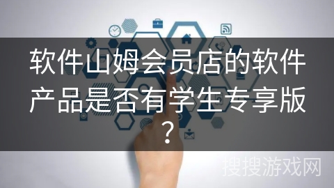 软件山姆会员店的软件产品是否有学生专享版？