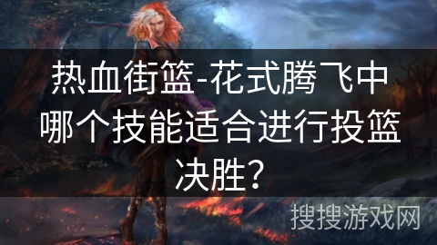 热血街篮-花式腾飞中哪个技能适合进行投篮决胜？