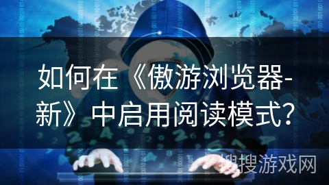 如何在《傲游浏览器-新》中启用阅读模式？
