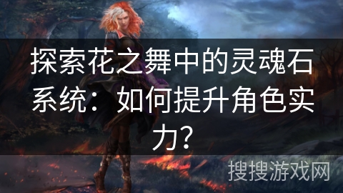 探索花之舞中的灵魂石系统：如何提升角色实力？