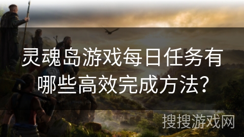 灵魂岛游戏每日任务有哪些高效完成方法？