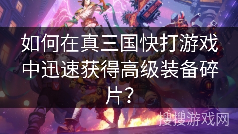 如何在真三国快打游戏中迅速获得高级装备碎片？