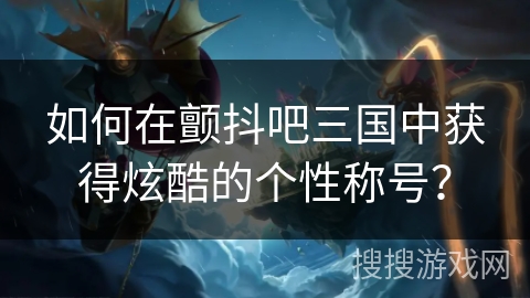 如何在颤抖吧三国中获得炫酷的个性称号？