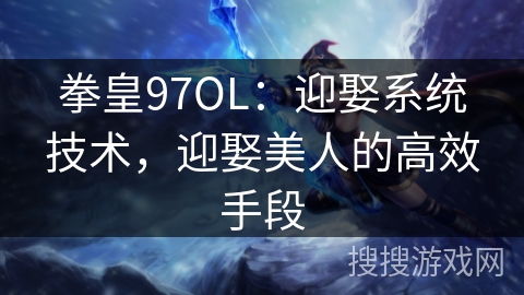 拳皇97OL：迎娶系统技术，迎娶美人的高效手段
