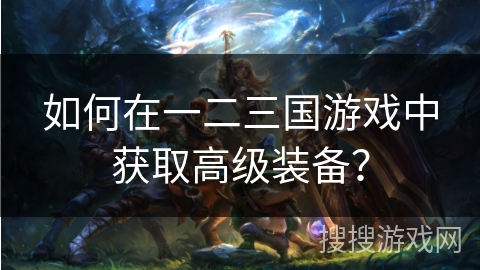 如何在一二三国游戏中获取高级装备？