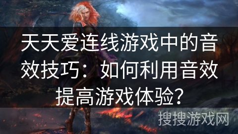 天天爱连线游戏中的音效技巧：如何利用音效提高游戏体验？