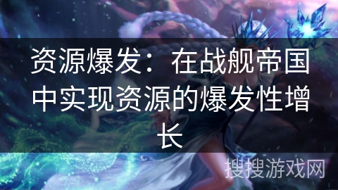 资源爆发：在战舰帝国中实现资源的爆发性增长