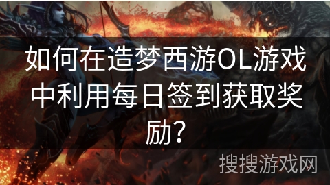 如何在造梦西游OL游戏中利用每日签到获取奖励？