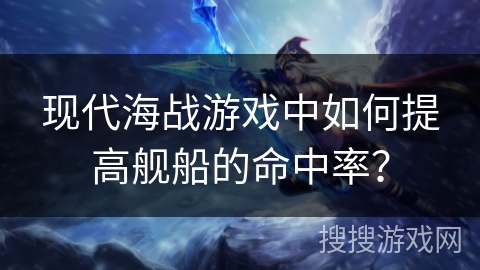 现代海战游戏中如何提高舰船的命中率？