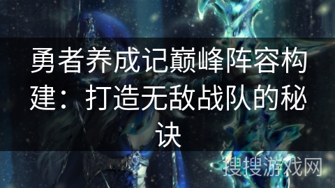 勇者养成记巅峰阵容构建：打造无敌战队的秘诀