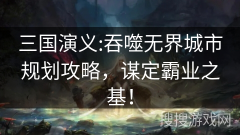 三国演义:吞噬无界城市规划攻略，谋定霸业之基！