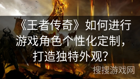《王者传奇》如何进行游戏角色个性化定制，打造独特外观？