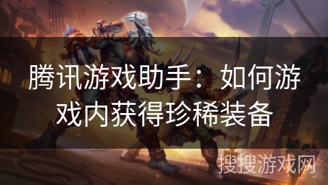 腾讯游戏助手：如何游戏内获得珍稀装备