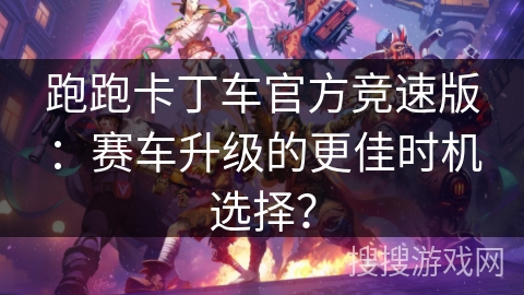 跑跑卡丁车官方竞速版：赛车升级的更佳时机选择？
