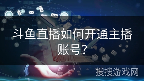 斗鱼直播如何开通主播账号？