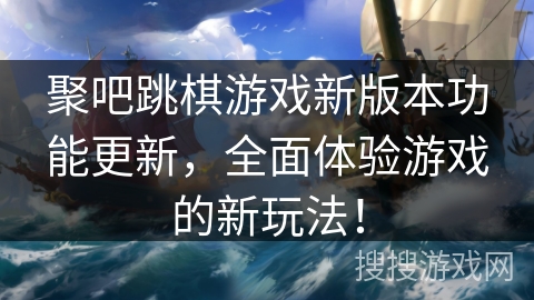 聚吧跳棋游戏新版本功能更新，全面体验游戏的新玩法！