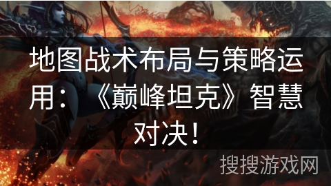 地图战术布局与策略运用：《巅峰坦克》智慧对决！
