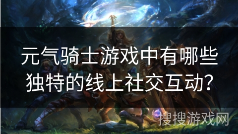 元气骑士游戏中有哪些独特的线上社交互动？