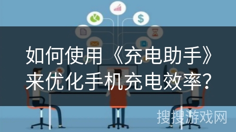 如何使用《充电助手》来优化手机充电效率？
