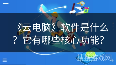 《云电脑》软件是什么？它有哪些核心功能？
