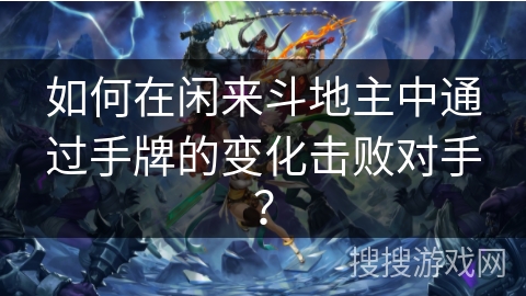 如何在闲来斗地主中通过手牌的变化击败对手？
