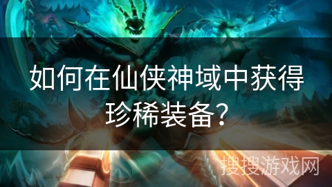 如何在仙侠神域中获得珍稀装备？