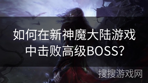 如何在新神魔大陆游戏中击败高级BOSS？