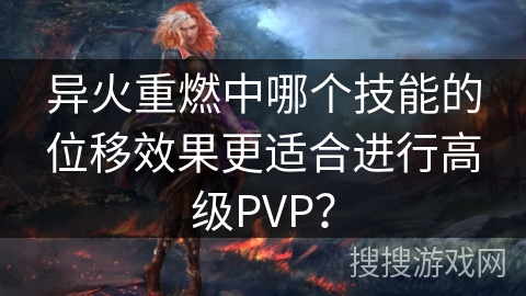 异火重燃中哪个技能的位移效果更适合进行高级PVP？