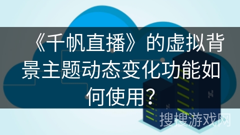 《千帆直播》的虚拟背景主题动态变化功能如何使用？