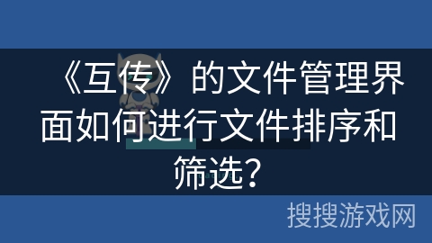 《互传》的文件管理界面如何进行文件排序和筛选？