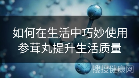 如何在生活中巧妙使用参茸丸提升生活质量