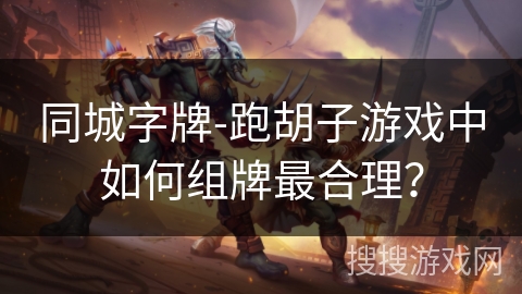 同城字牌-跑胡子游戏中如何组牌最合理？
