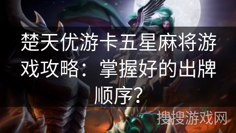 楚天优游卡五星麻将游戏攻略：掌握好的出牌顺序？