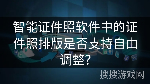 智能证件照软件中的证件照排版是否支持自由调整？