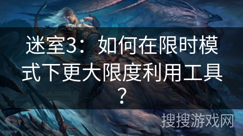 迷室3：如何在限时模式下更大限度利用工具？