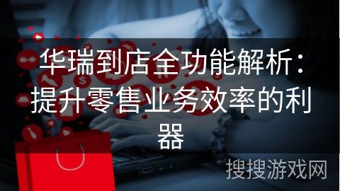 华瑞到店全功能解析：提升零售业务效率的利器