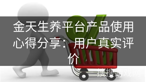 金天生养平台产品使用心得分享：用户真实评价