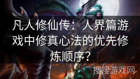 凡人修仙传：人界篇游戏中修真心法的优先修炼顺序？