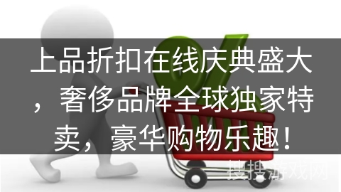 上品折扣在线庆典盛大，奢侈品牌全球独家特卖，豪华购物乐趣！