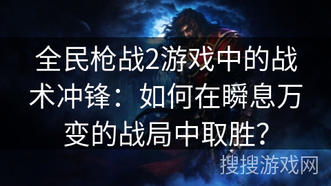 全民枪战2游戏中的战术冲锋：如何在瞬息万变的战局中取胜？
