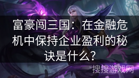 富豪闯三国：在金融危机中保持企业盈利的秘诀是什么？